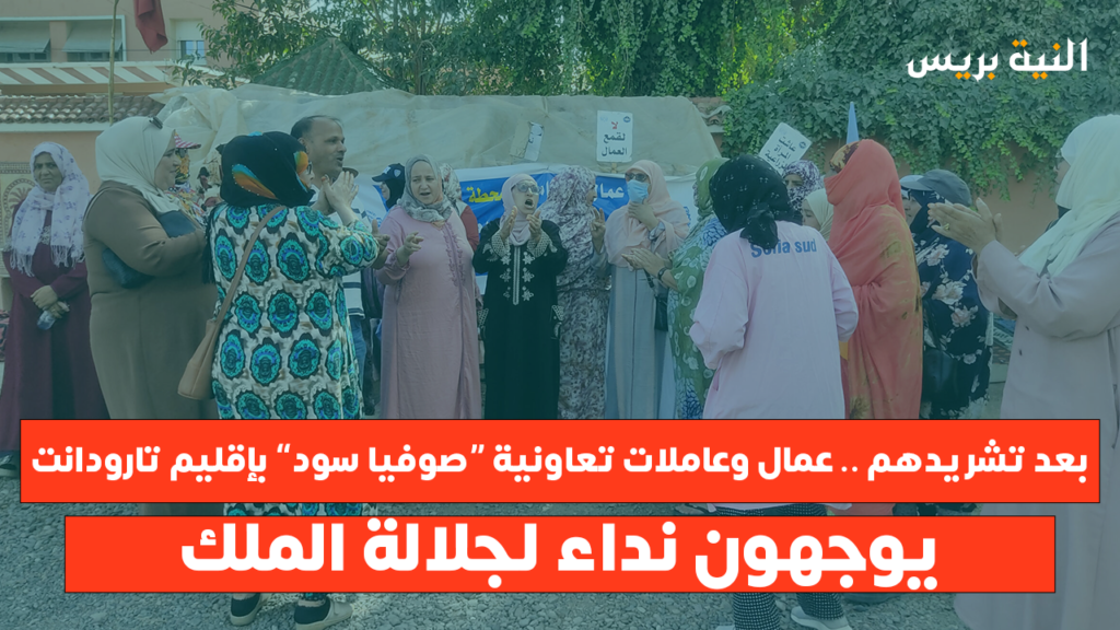 بعد تشريدهم .. عمال وعاملات تعاونية “صوفيا سود” بإقليم تارودانت يوجهون نداء لجلالة الملك
